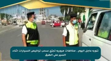 تنويه عاجل اليوم.. مخالفات مرورية تجرّي سحب تراخيص السيارات أثناء السير على الطرق